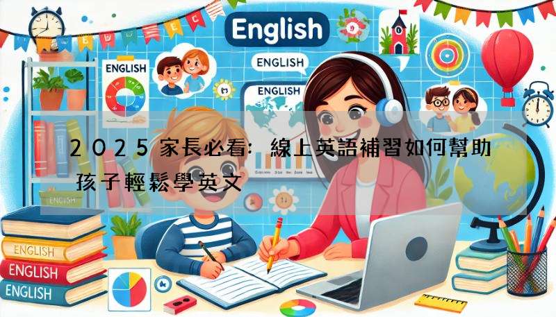 2025家長必看:線上英語補習如何幫助孩子輕鬆學英文?