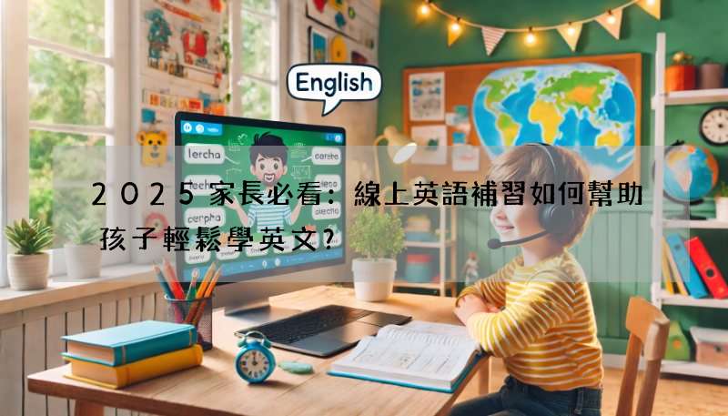2025家長必看：線上英語補習如何幫助孩子輕鬆學英文？