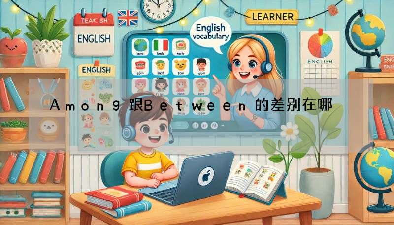Among跟Between的差别在哪?(搭配情境例句更好懂)