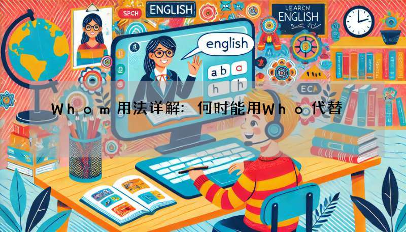 Whom用法详解:何时能用Who代替?看完这篇就懂!