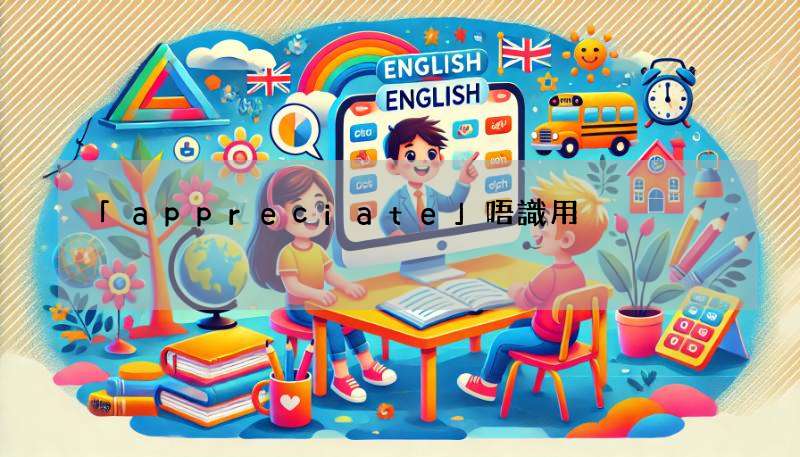 「appreciate」唔識用?睇完呢啲例句你就明晒!