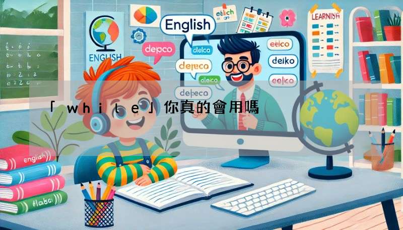 「while」你真的會用嗎?教你正確用法,別再跟 Meanwhile 搞混!