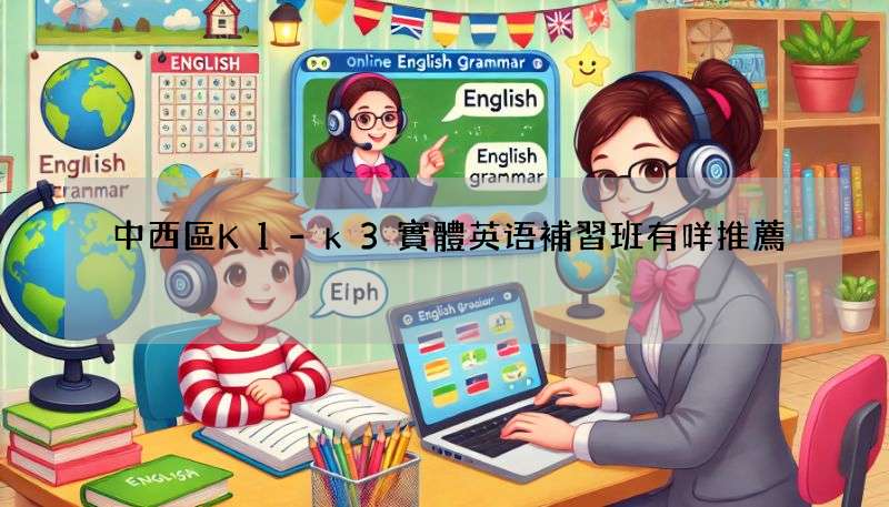 中西區K1-k3實體英语補習班有咩推薦?精選優質機構