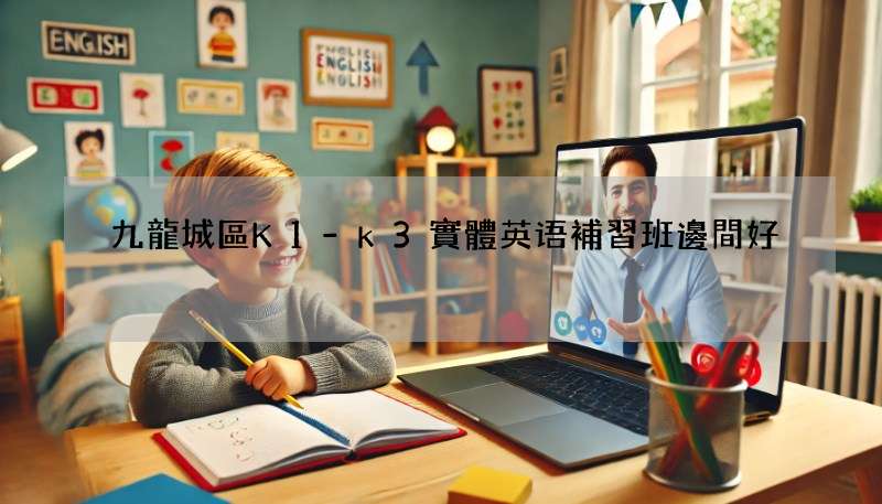 九龍城區K1-k3實體英语補習班邊間好?精選口碑好班俾你!
