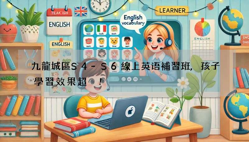 九龍城區S4-S6線上英语補習班,孩子學習效果超讚!