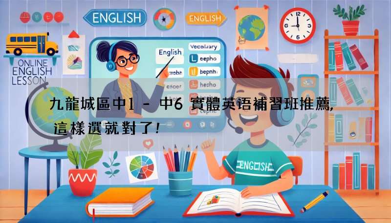 九龍城區中1-中6實體英语補習班推薦,這樣選就對了!