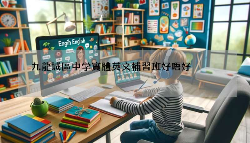 九龍城區中学實體英文補習班好唔好?過來人分享真實經驗!