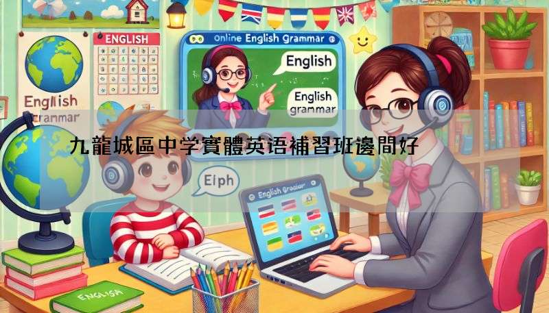 九龍城區中学實體英语補習班邊間好?網友推介這幾間!