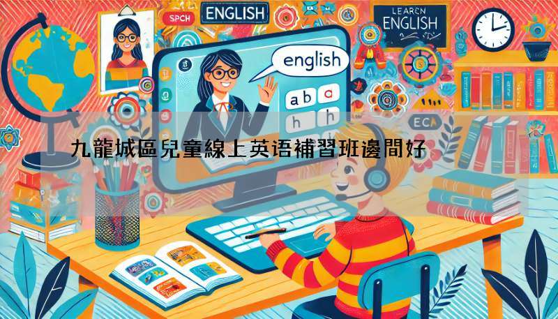 九龍城區兒童線上英语補習班邊間好?精選五大熱門推介!