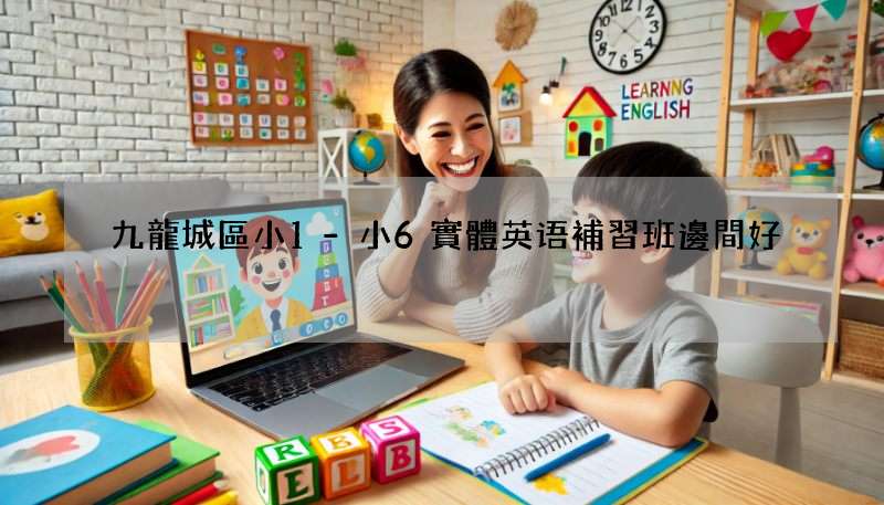 九龍城區小1-小6實體英语補習班邊間好?網友力推呢幾間!