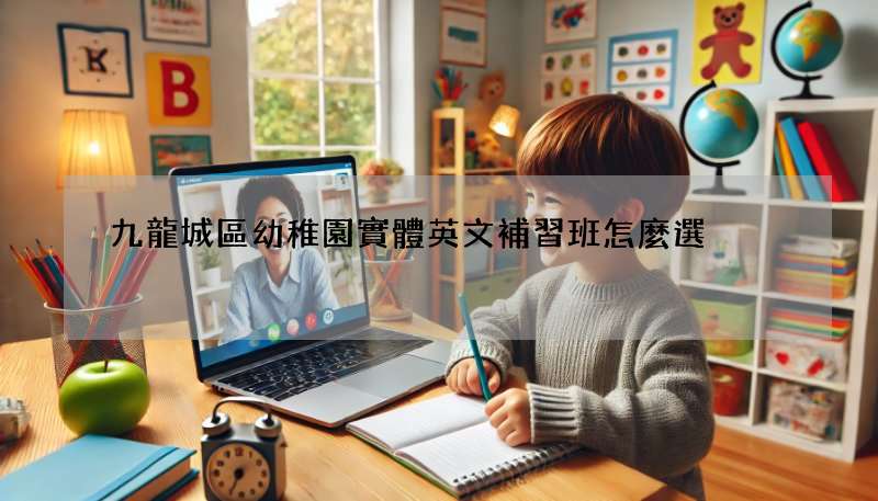 九龍城區幼稚園實體英文補習班怎麼選?爸媽必看攻略!