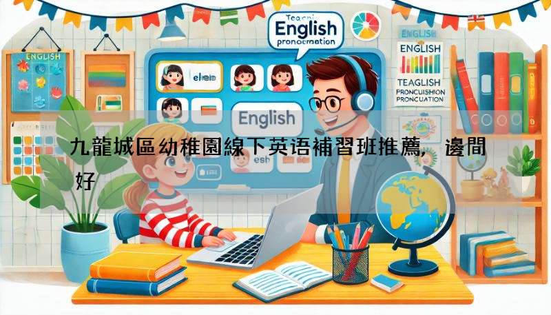 九龍城區幼稚園線下英语補習班推薦,邊間好?