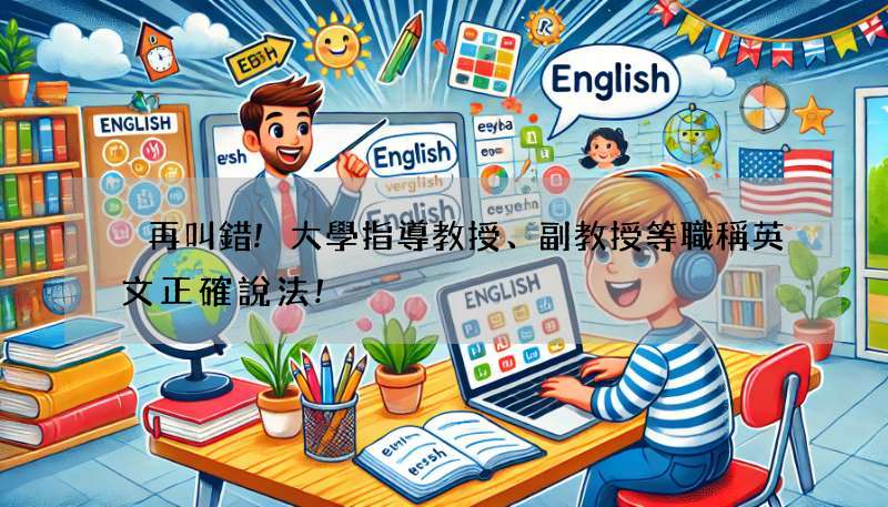 別再叫錯!大學指導教授、副教授等職稱英文正確說法!