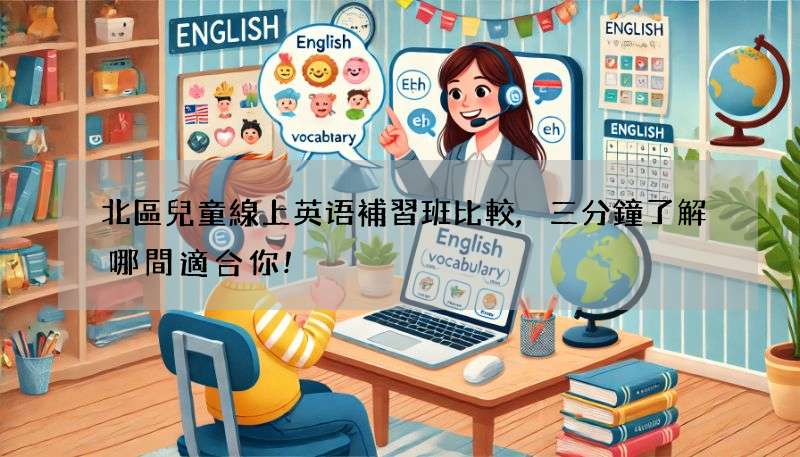北區兒童線上英语補習班比較,三分鐘了解哪間適合你!