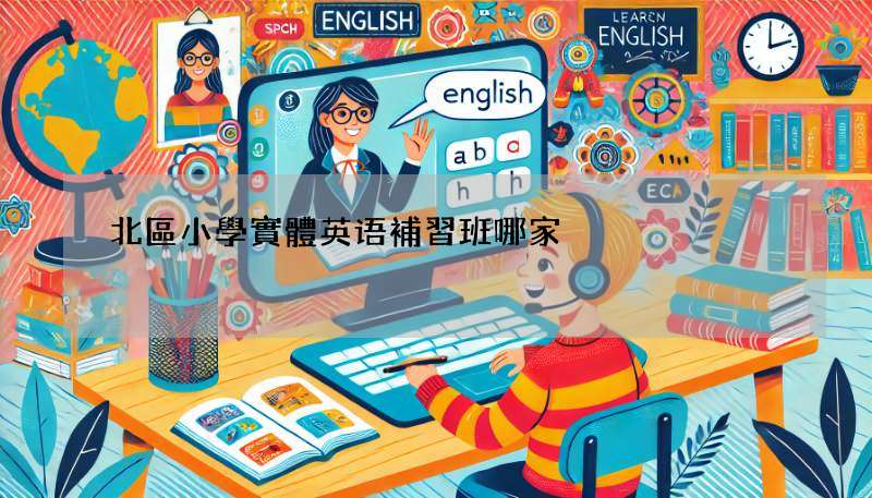 北區小學實體英语補習班哪家強?資深家長來推薦!