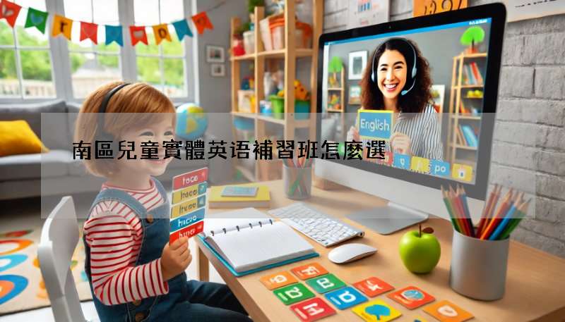 南區兒童實體英语補習班怎麼選?家長必看攻略!