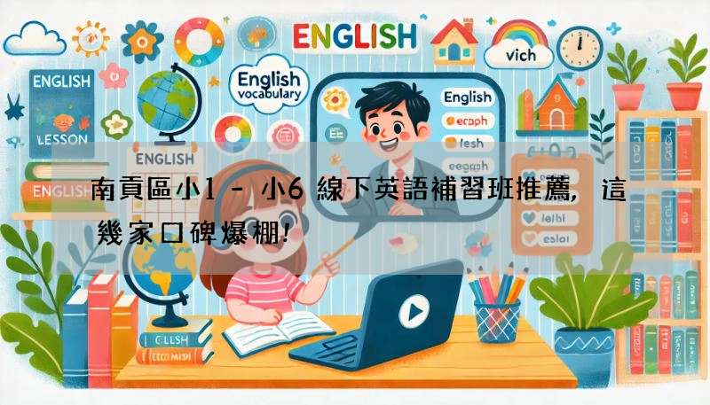 南貢區小1-小6線下英語補習班推薦,這幾家口碑爆棚!