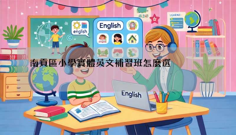 南貢區小學實體英文補習班怎麼選?選擇補習班技巧大公開!