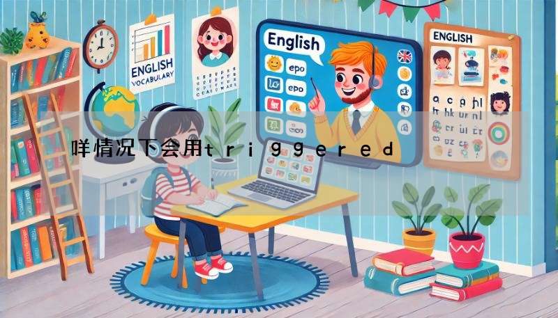 咩情况下会用triggered?英文流行语triggering/triggered情境分析!