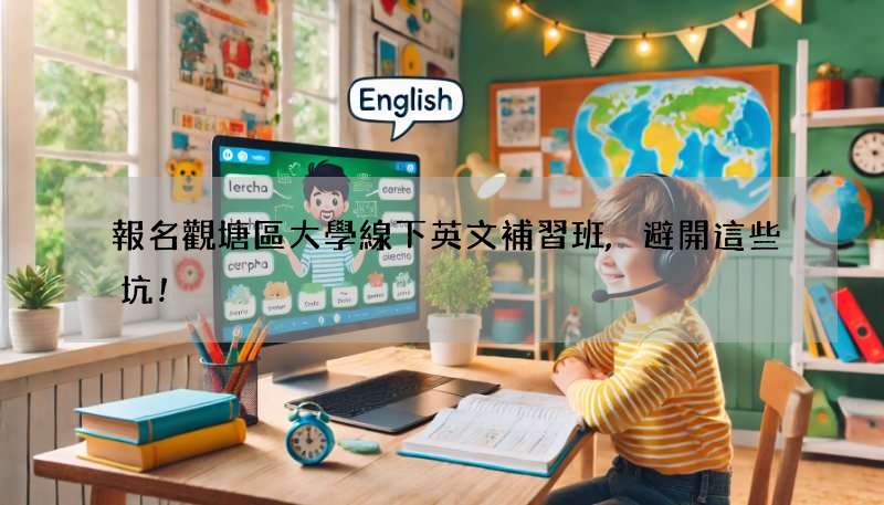 報名觀塘區大學線下英文補習班,避開這些坑!
