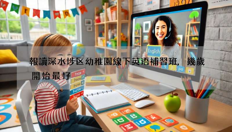 報讀深水埗区幼稚園線下英语補習班,幾歲開始最好?