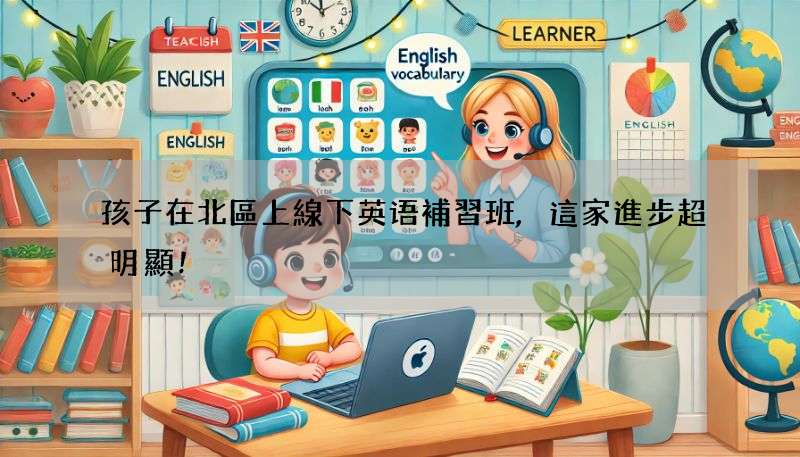 孩子在北區上線下英语補習班,這家進步超明顯!