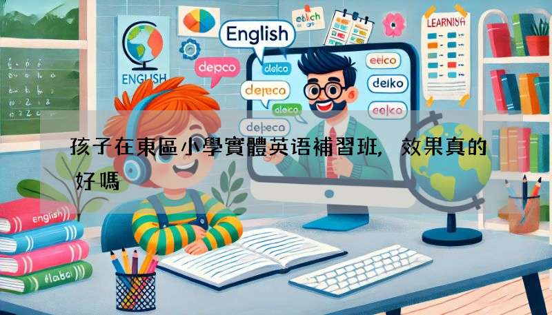 孩子在東區小學實體英语補習班,效果真的好嗎?