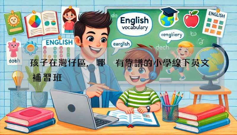 孩子在灣仔區,哪裡有靠譜的小學線下英文補習班?
