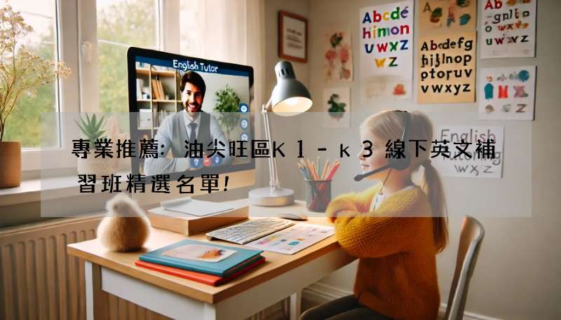 專業推薦:油尖旺區K1-k3線下英文補習班精選名單!