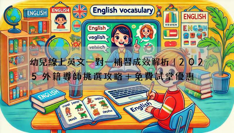 幼兒線上英文一對一補習成效解析｜2025外籍導師挑選攻略＋免費試堂優惠