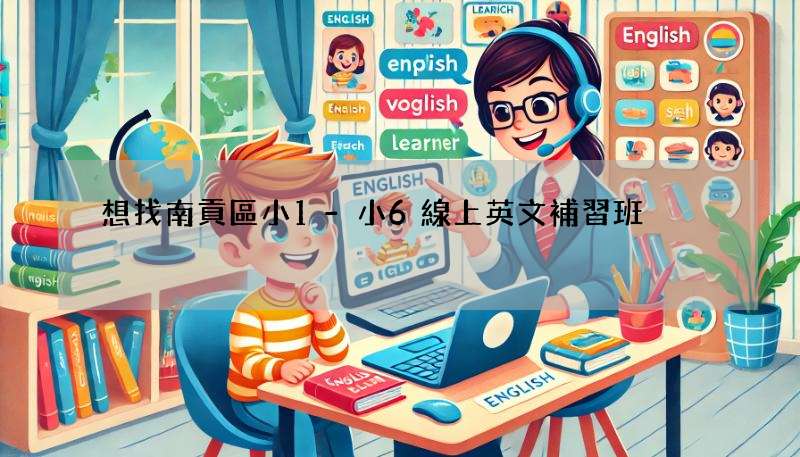 想找南貢區小1-小6線上英文補習班?這幾個重點要注意!