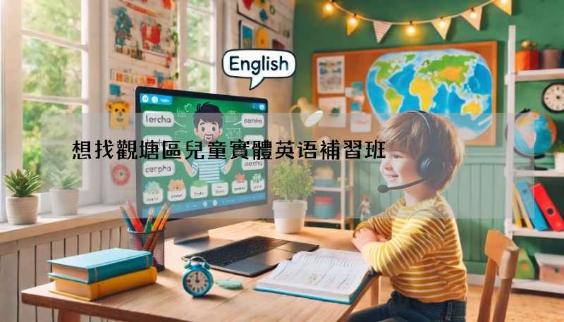 想找觀塘區兒童實體英语補習班?這幾家口碑超讚!