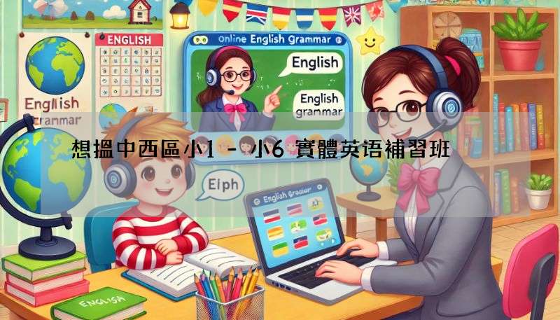 想搵中西區小1-小6實體英语補習班?這幾間很不錯!