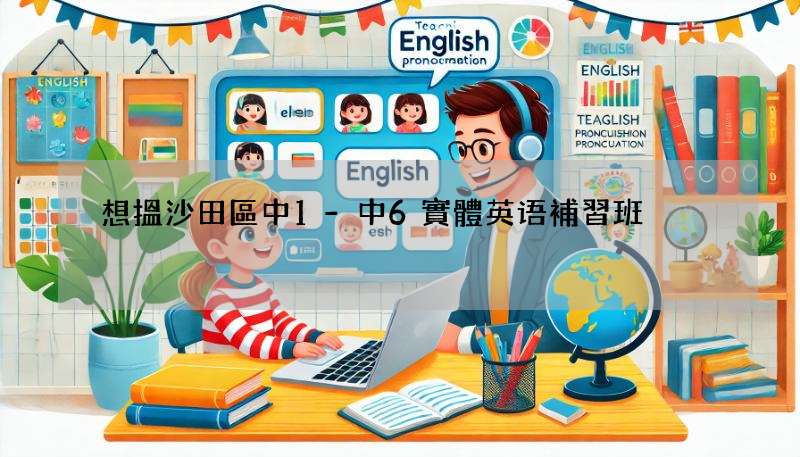 想搵沙田區中1-中6實體英语補習班?呢幾間口碑都不錯!