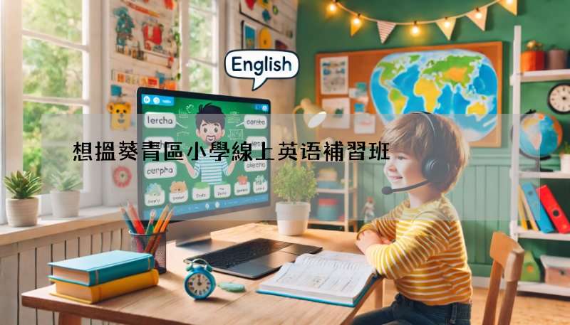 想搵葵青區小學線上英语補習班?呢幾個方法超實用!
