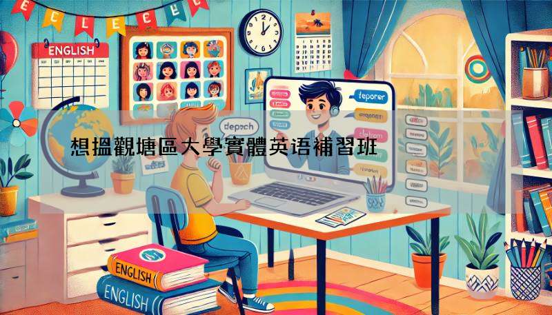 想搵觀塘區大學實體英语補習班?呢幾間值得睇!