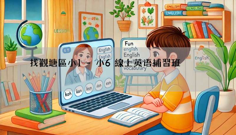 找觀塘區小1-小6線上英语補習班?(新手爸媽必看這篇)