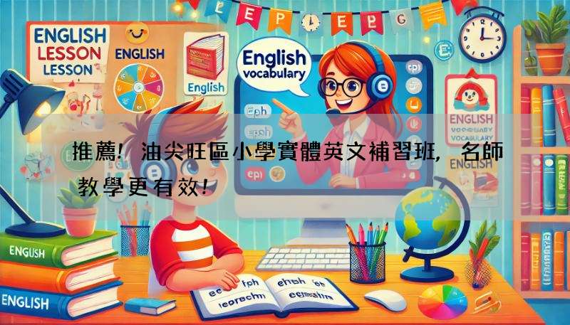 推薦!油尖旺區小學實體英文補習班,名師教學更有效!