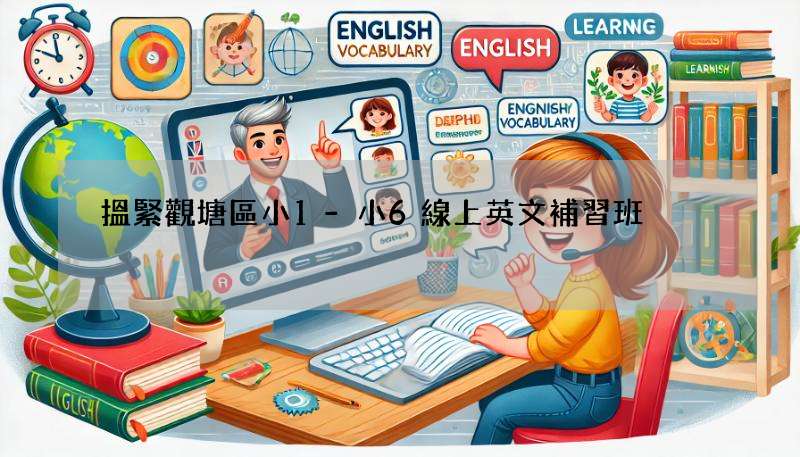 搵緊觀塘區小1-小6線上英文補習班?呢幾間超多人報!