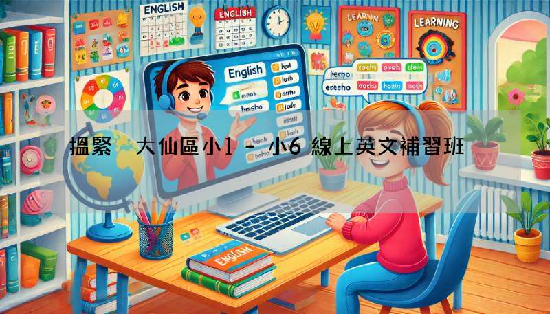 搵緊黃大仙區小1-小6線上英文補習班?呢幾間啱你心水!