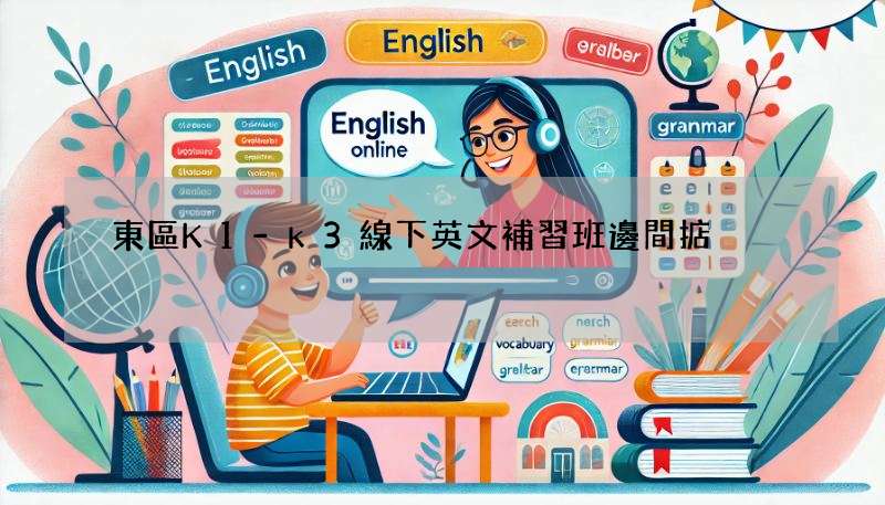 東區K1-k3線下英文補習班邊間掂?即刻話你知!