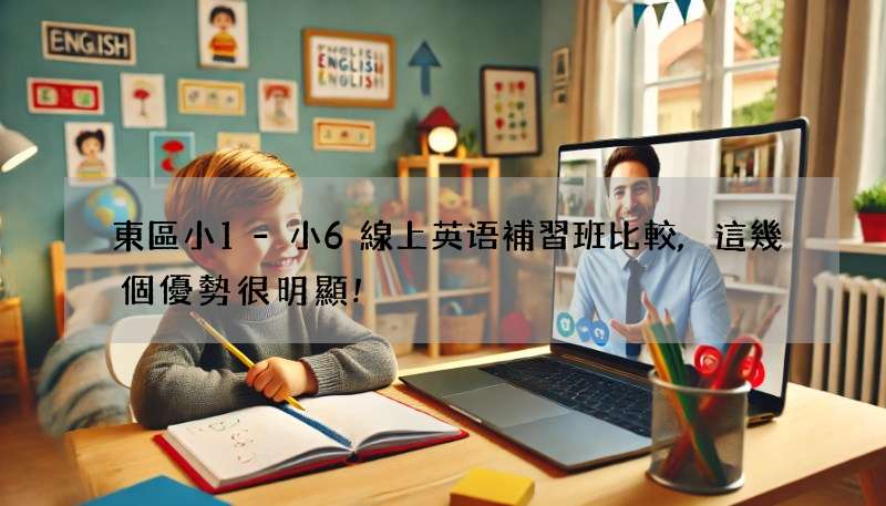 東區小1-小6線上英语補習班比較,這幾個優勢很明顯!