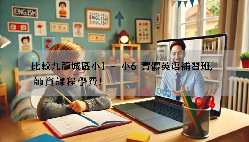 比較九龍城區小1-小6實體英语補習班,師資課程學費!