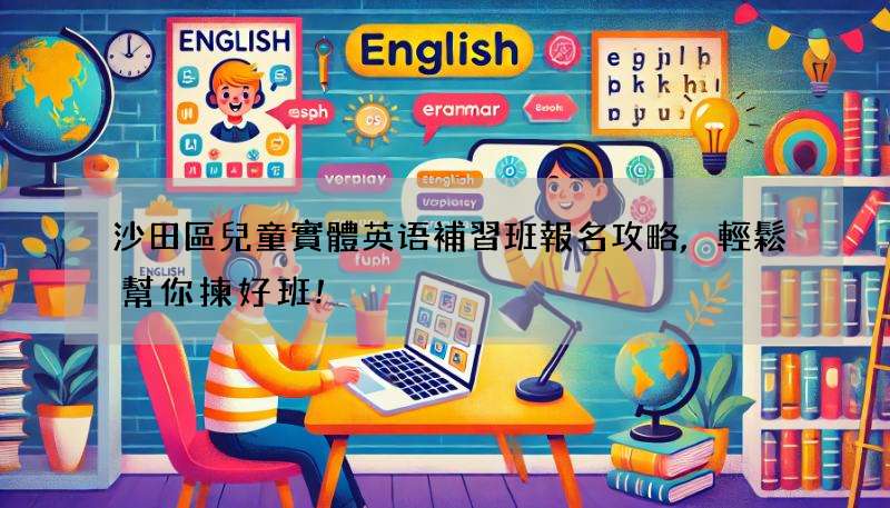 沙田區兒童實體英语補習班報名攻略,輕鬆幫你揀好班!