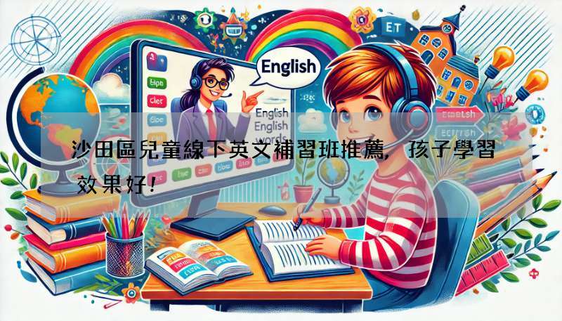 沙田區兒童線下英文補習班推薦,孩子學習效果好!