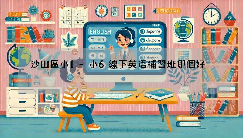 沙田區小1-小6線下英语補習班哪個好?報名前必看攻略!