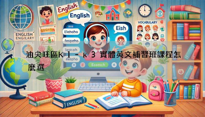 油尖旺區K1-k3實體英文補習班課程怎麼選?過來人經驗談!