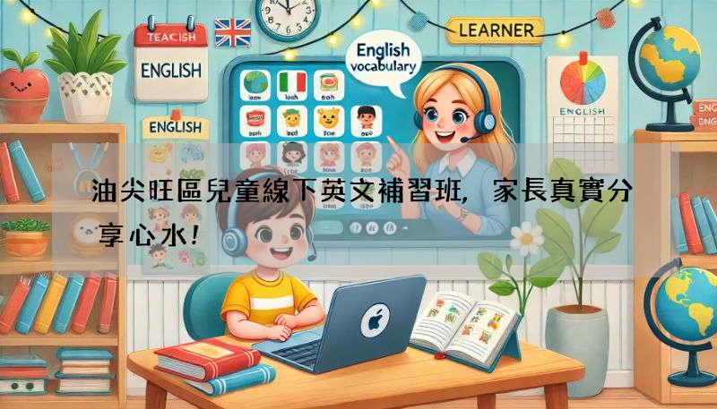 油尖旺區兒童線下英文補習班,家長真實分享心水!