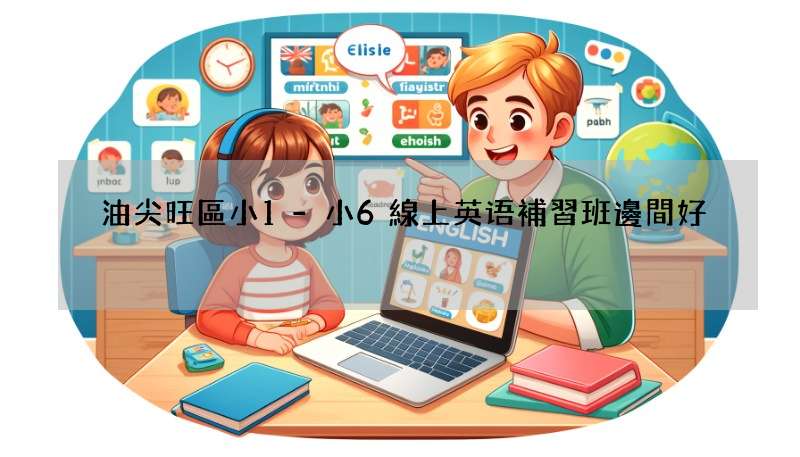 油尖旺區小1-小6線上英语補習班邊間好?精選推介!