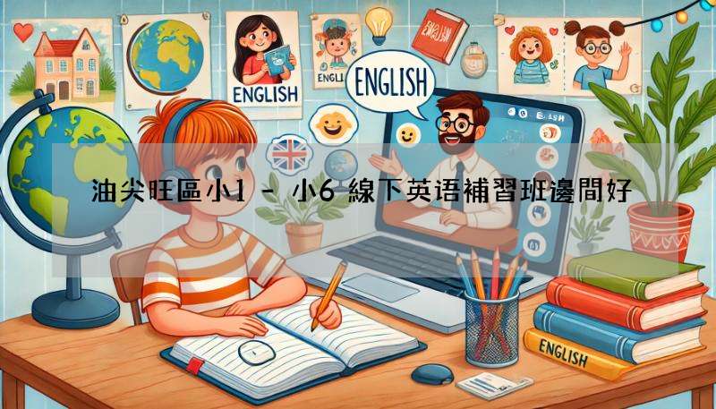 油尖旺區小1-小6線下英语補習班邊間好?5大熱門推薦比拼!